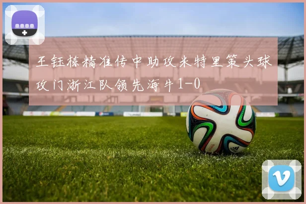 王钰栋精准传中助攻米特里策头球攻门浙江队领先海牛1-0