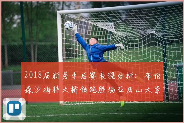2018届新秀季后赛表现分析：布伦森沙梅特大桥领跑胜场亚历山大紧随其后