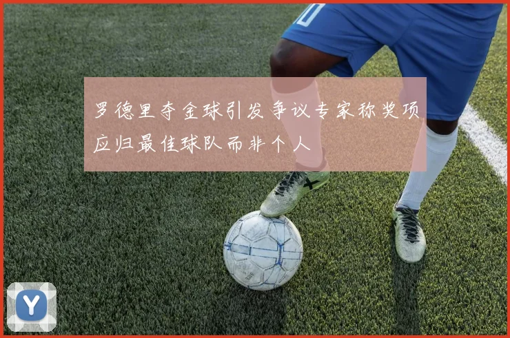 罗德里夺金球引发争议专家称奖项应归最佳球队而非个人