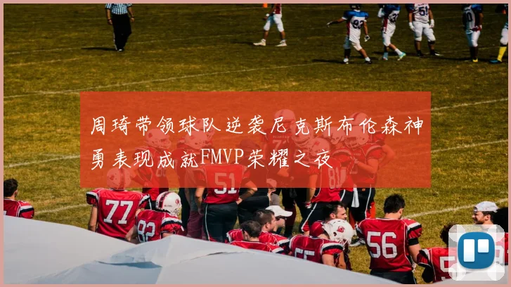 周琦带领球队逆袭尼克斯布伦森神勇表现成就FMVP荣耀之夜