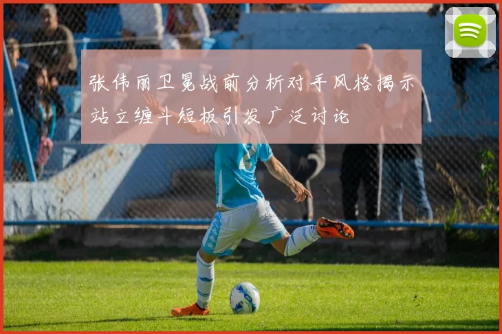 张伟丽卫冕战前分析对手风格揭示站立缠斗短板引发广泛讨论
