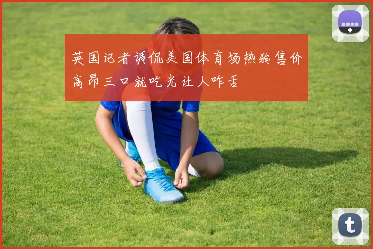 英国记者调侃美国体育场热狗售价高昂三口就吃光让人咋舌