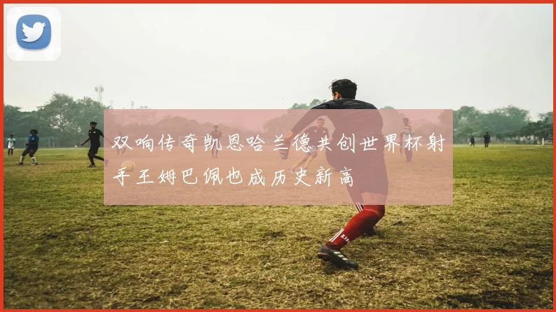 双响传奇凯恩哈兰德共创世界杯射手王姆巴佩也成历史新高