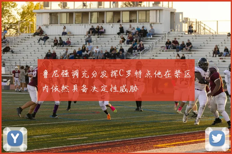 鲁尼强调充分发挥C罗特点他在禁区内依然具备决定性威胁