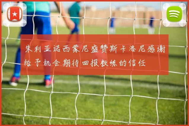 朱利亚诺西蒙尼盛赞斯卡洛尼感谢给予机会期待回报教练的信任