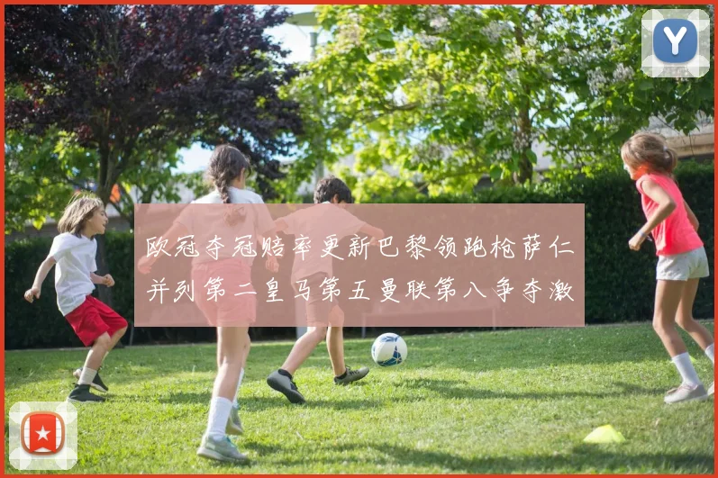 欧冠夺冠赔率更新巴黎领跑枪萨仁并列第二皇马第五曼联第八争夺激烈