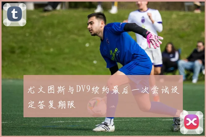 尤文图斯与DV9续约最后一次尝试设定答复期限