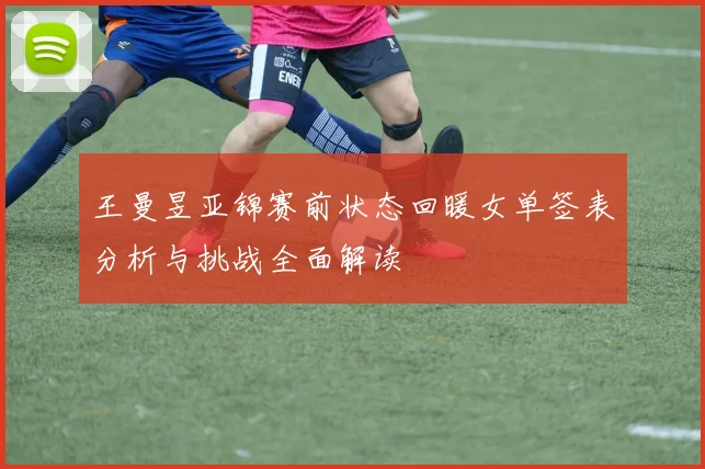 王曼昱亚锦赛前状态回暖女单签表分析与挑战全面解读