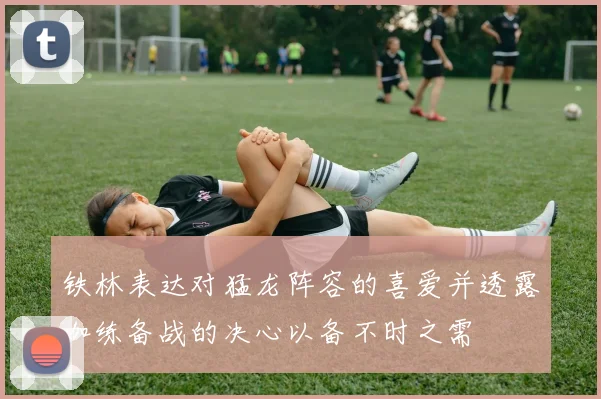 铁林表达对猛龙阵容的喜爱并透露加练备战的决心以备不时之需