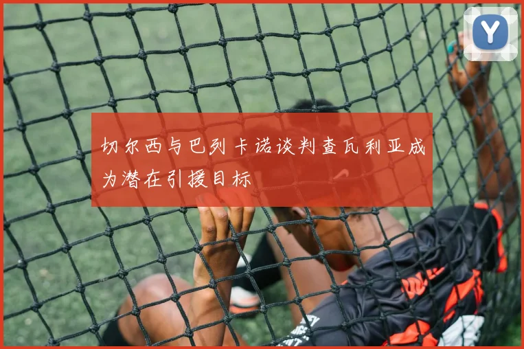 切尔西与巴列卡诺谈判查瓦利亚成为潜在引援目标