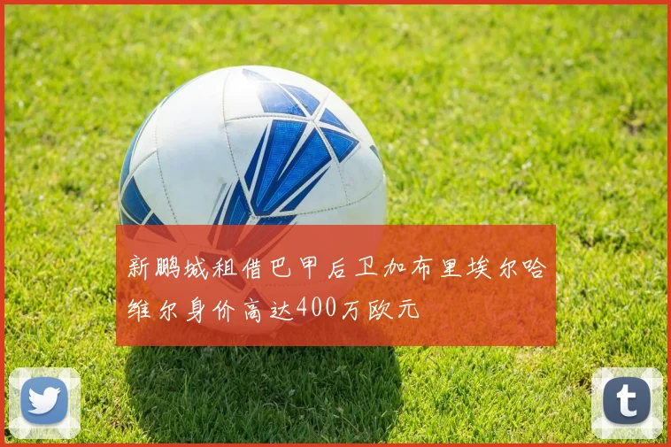 新鹏城租借巴甲后卫加布里埃尔哈维尔身价高达400万欧元