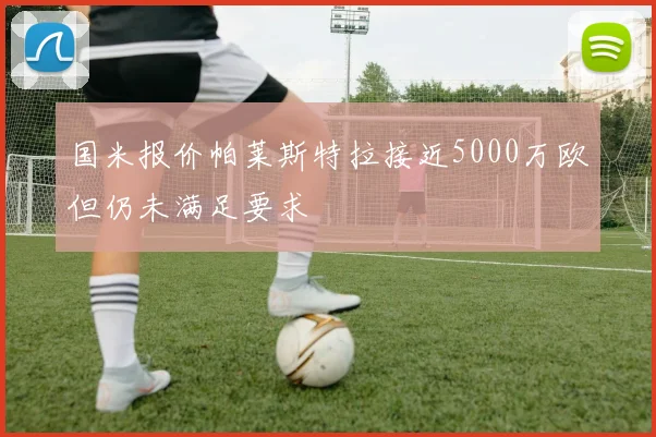 国米报价帕莱斯特拉接近5000万欧但仍未满足要求