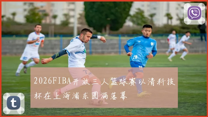 2026FIBA开放三人篮球赛以清科技杯在上海浦东圆满落幕